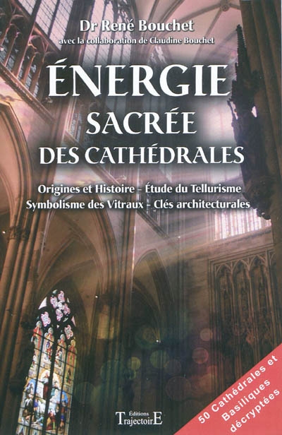 Energie sacrée des cathédrales : origine et histoire, étude du tellurisme, symbolisme des vitraux, clés architecturales : 50 cathédrales et basiliques décryptées