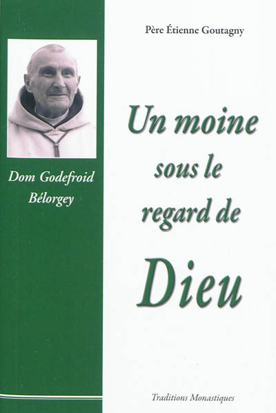 Un moine sous le regard de Dieu : souvenirs sur dom Godefroid Bélorgey, abbé de Cîteaux (1880-1964)