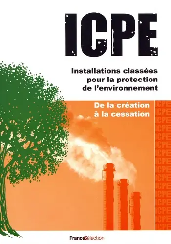ICPE : installations classées pour la protection de l'environnement : de la création à la cessation