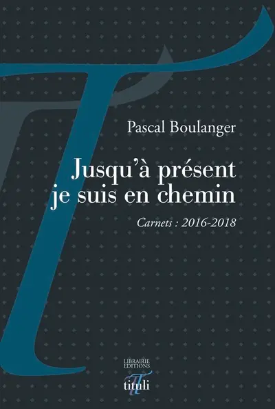 Jusqu'à présent je suis en chemin : carnets : 2016-2018