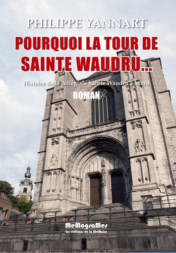 Pourquoi la tour de Sainte-Waudru... : histoire de la collégiale Sainte-Waudru à Mons