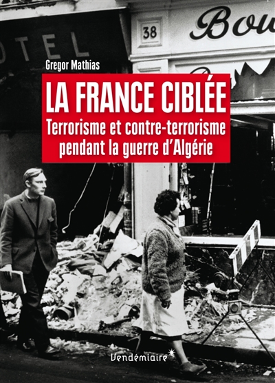 La France ciblée : terrorisme et contre-terrorisme pendant la guerre d'Algérie