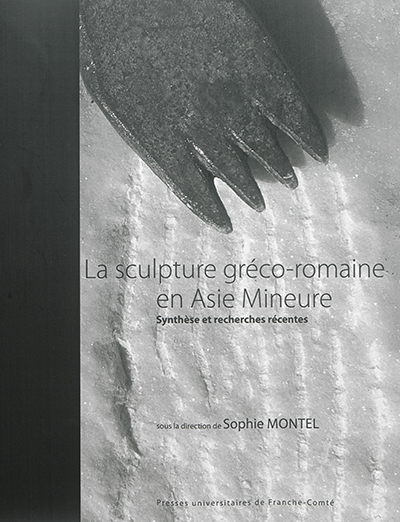 La sculpture gréco-romaine en Asie Mineure : synthèse et recherches récentes : colloque international de Besançon, 9 et 10 octobre 2014