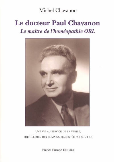 Le docteur Paul Chavanon, le maître de l'homéopathie ORL : une vie au service de la vérité, pour le bien des humains, racontée par son fils