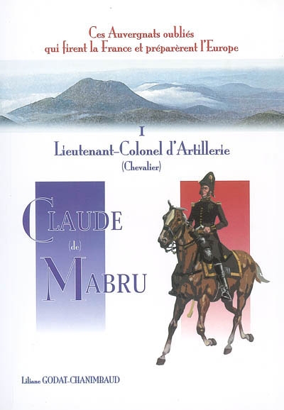 Ces auvergnats oubliés qui firent la France et préparèrent l'Europe. Vol. 1. Lieutenant colonel d'artillerie Claude Mabru