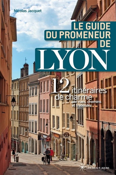 Le guide du promeneur de Lyon : 13 itinéraires de charme par rues, chemins et traboules