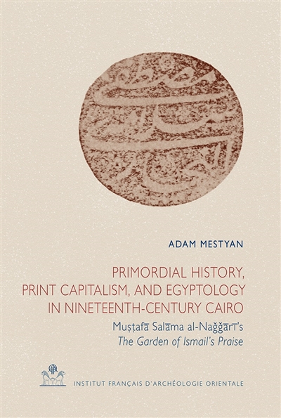 Primordial history, print capitalism, and egyptology in nineteenth-century Cairo : Mustafa Salama al-Naggari's The garden of Ismail's praise
