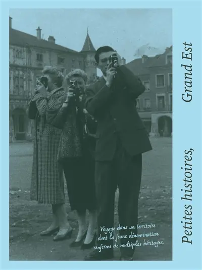 Petites histoires, Grand Est : voyage dans un territoire dont la jeune dénomination renferme de multiples héritages
