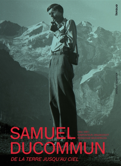 Samuel Ducommun : 1914-1987, compositeur, organiste et pédagogue neuchâtelois : de la Terre jusqu'au ciel