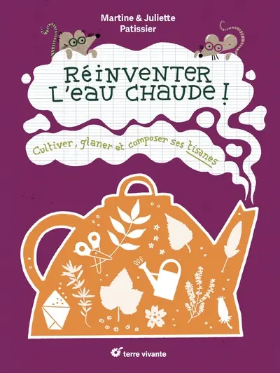Réinventer l'eau chaude ! : cultiver, glaner et composer ses tisanes