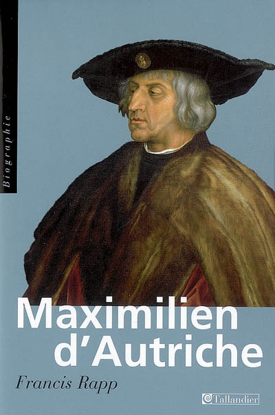 Maximilien d'Autriche : souverain du Saint Empire romain germanique, bâtisseur de la maison d'Autriche : 1459-1519