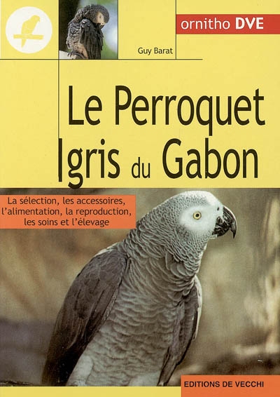 Le perroquet gris du Gabon : la sélection, les accessoires, l'alimentation, la reproduction, les soins et l'élevage