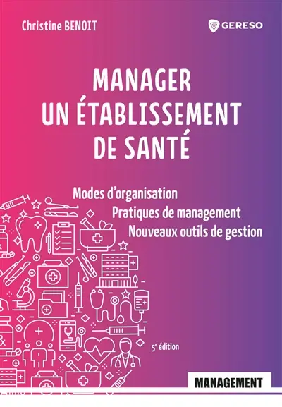 Manager un établissement de santé : modes d'organisation, pratiques de management, nouveaux outils de gestion