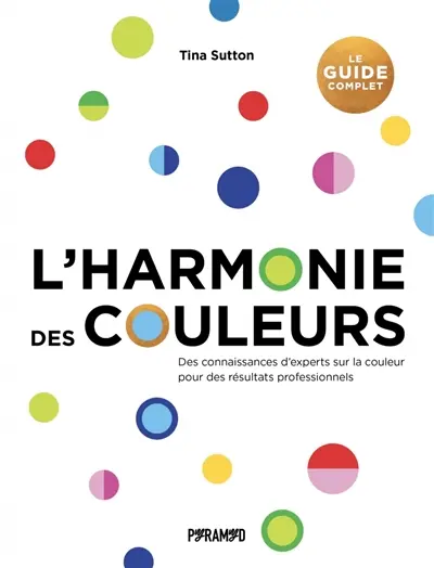L'harmonie des couleurs : des connaissances d'experts sur la couleur pour des résultats professionnels : le guide complet