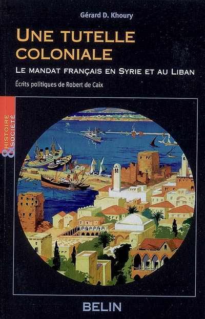 Une tutelle coloniale : le mandat français en Syrie et au Liban : écrits politiques de Robert de Caix