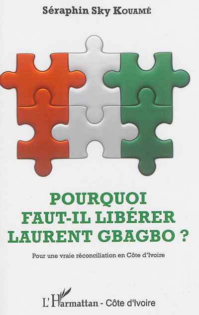 Pourquoi faut-il libérer Laurent Gbagbo ? : pour une vraie réconciliation en Côte d'Ivoire