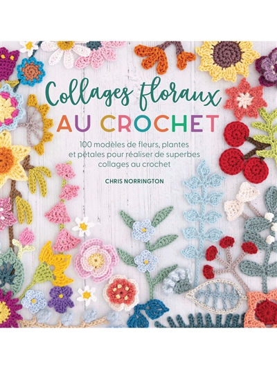 Collages floraux au crochet : 100 modèles de fleurs, plantes et pétales pour réaliser de superbes collages au crochet