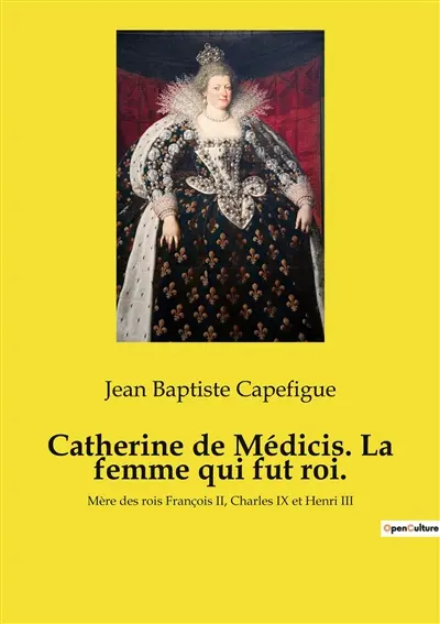 Catherine de Médicis. La femme qui fut roi. : Mère des rois François II, Charles IX et Henri III
