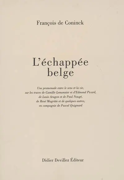 L'échappée belge : une promenade entre le sens et la vie, sur les traces de Camille Lemonnier et d'Edmond Picard, de Louis Aragon et de Paul Nougé, de René Magritte et de quelques autres, en compagnie de Pascal Quignard
