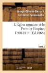 L'Eglise romaine et le Premier Empire, 1800-1814. T. 2 : avec notes, correspondances diplomatiques et pièces justificatives entièrement inédites