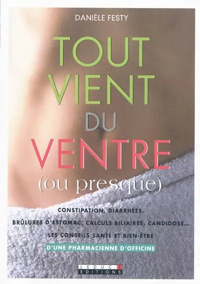 Tout vient du ventre (ou presque) : constipation, diarrhées, brûlures d'estomac, calculs biliaires, candidose... : les conseils santé et bien-être d'une pharmacienne d'officine
