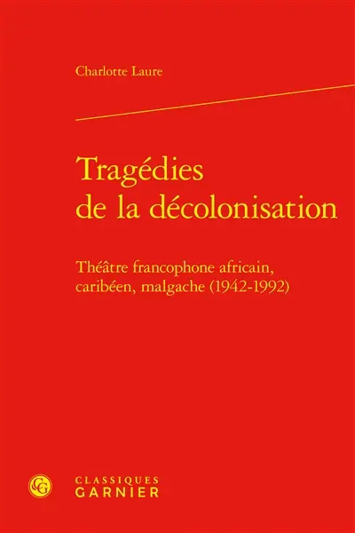 Tragédies de la décolonisation : théâtre francophone africain, caribéen, malgache (1942-1992)