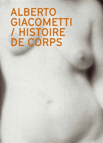 Alberto Giacometti : histoire de corps : le nu dans l'oeuvre d'Alberto Giacometti. Alberto Giacometti : narrating the body : the nude in the work of Alberto Giacometti