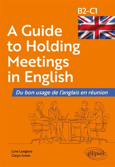 A guide to holding meetings in English : du bon usage de l'anglais en réunion : B2-C1