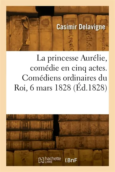 La princesse Aurélie, comédie en cinq actes et en vers. Comédiens ordinaires du Roi, 6 mars 1828