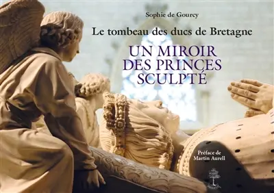 Le tombeau des ducs de Bretagne : un miroir des princes sculpté : pont entre deux mondes, de la terre au ciel, du gothique à la Renaissance, du duché au royaume