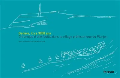 Genève, il y a 3.000 ans : chronique d'une fouille dans le village préhistorique du Plonjon
