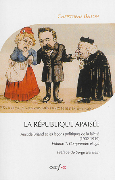 La République apaisée : Aristide Briand et les leçons politiques de la laïcité : 1902-1919. Vol. 1. Comprendre et agir