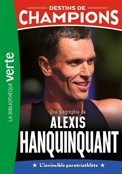 Destins de champions. Vol. 21. Une biographie de Alexis Hanquinquant : l'invincible paratriathlète