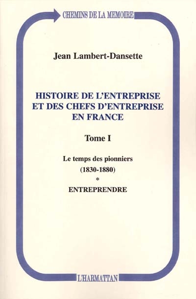 Histoire de l'entreprise et des chefs d'entreprise en France. Vol. 1-1. Le temps des pionniers (1830-1880) : entreprendre