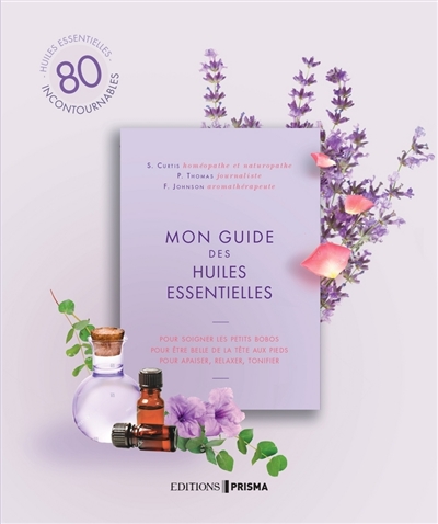 Mon guide des huiles essentielles : 80 huiles essentielles incontournables : pour soigner les petits bobos, pour être belle de la tête aux pieds, pour apaiser, relaxer, tonifier