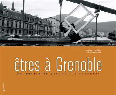 Etres à Grenoble : vingt-quatre portraits grenoblois racontés