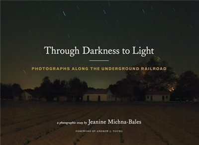 Jeanine Michna-Bales Through Darkness to Light : Photographs Along the Underground Railroad