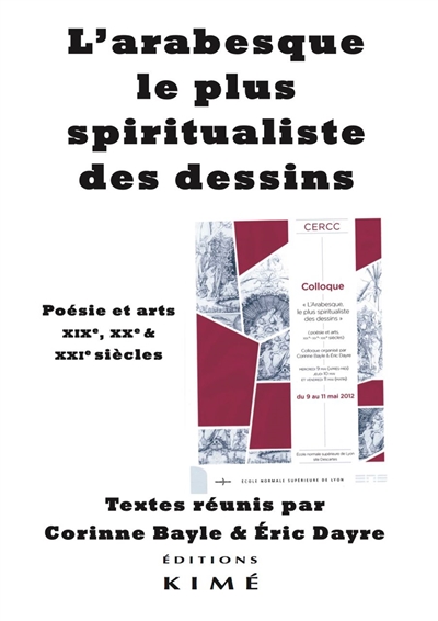L'arabesque, le plus spiritualiste des dessins : poésie et arts, XIXe, XXe et XXIe siècles : actes du colloque de l'ENS de Lyon, organisé par le CERCC, les 9, 10 et 11 mai 2012