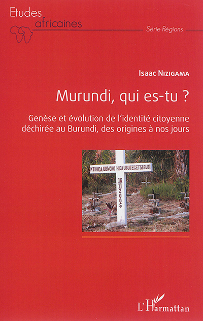 Murundi, qui est-tu ? : genèse et évolution de l'identité citoyenne déchirée au Burundi, des origines à nos jours