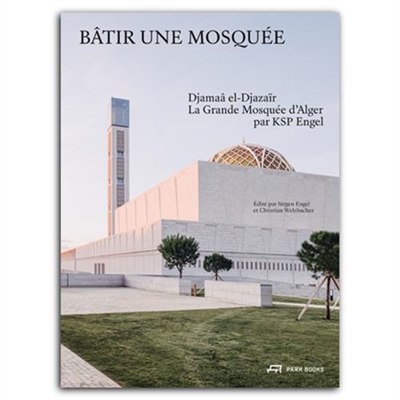 Bâtir une mosquée : Djamaâ el-Djazaïr : la grande mosquée d'Alger par KSP Engel
