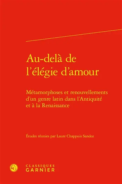 Au-delà de l'élégie d'amour : métamorphoses et renouvellements d'un genre latin dans l'Antiquité et à la Renaissance
