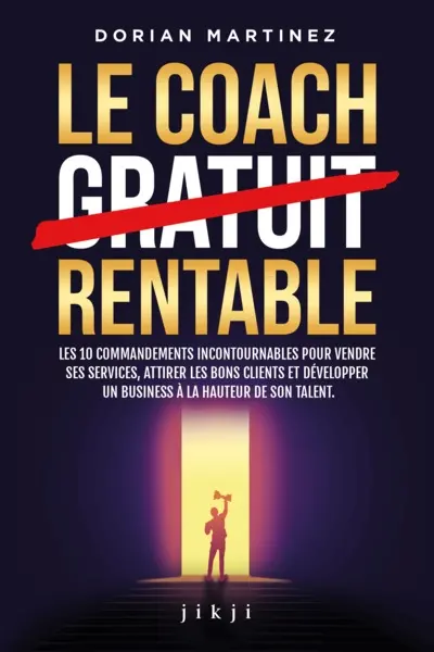 Le coach rentable : les 10 commandements incontournables pour vendre ses services, attirer les bons clients et développer un business à la hauteur de son talent