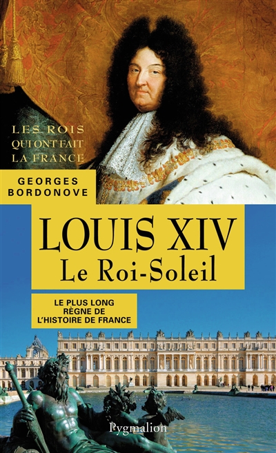 Les rois qui ont fait la France : les Bourbons. Louis XIV : le roi-Soleil : le plus long règne de l'histoire de France