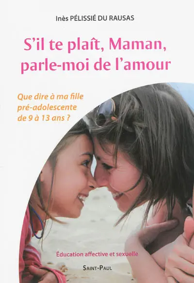 S'il te plaît, maman, parle-moi de l'amour : que dire à ma fille pré-adolescente de 9 à 13 ans ? : éducation affective et sexuelle