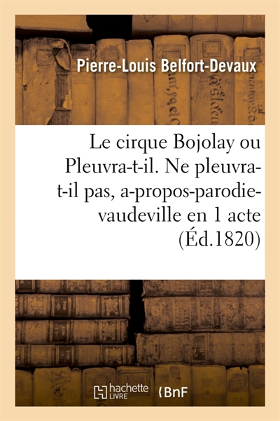Le cirque Bojolay ou Pleuvra-t-il. Ne pleuvra-t-il pas, a-propos-parodie-vaudeville en 1 acte : Théâtre français de Bordeaux, 11 décembre 1820