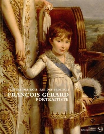 Peintre des rois, roi des peintres : François Gérard, portraitiste : exposition, château de Fontainebleau, 29 mars-30 juin 2014