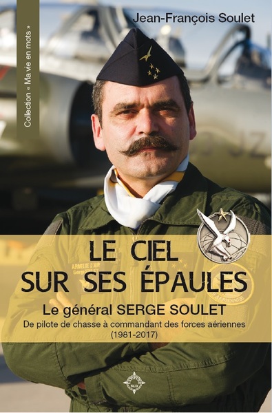 Le ciel sur ses épaules : le général Serge Soulet : de pilote de chasse à commandant des forces aériennes (1981-2017)