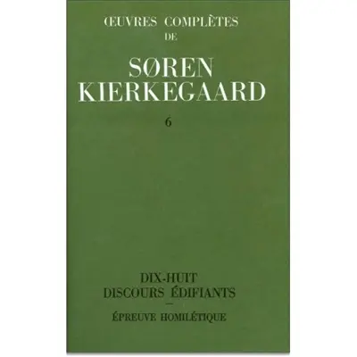 Oeuvres complètes. Vol. 6. Dix-huit discours édifiants. Epreuve homilétique : 1843-1844