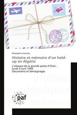 Histoire et mémoire d'un hold-up en Algérie : L'attaque de la grande poste d'Oran : lundi 4 avril 1949. Documents et témoignages