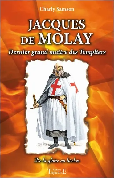 Jacques de Molay : dernier grand maître des Templiers : de la gloire au bûcher